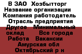 В ЗАО "Хозбытторг › Название организации ­ Компания-работодатель › Отрасль предприятия ­ Другое › Минимальный оклад ­ 1 - Все города Работа » Вакансии   . Амурская обл.,Октябрьский р-н